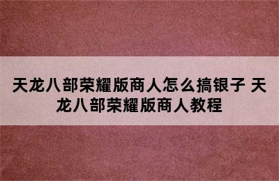 天龙八部荣耀版商人怎么搞银子 天龙八部荣耀版商人教程